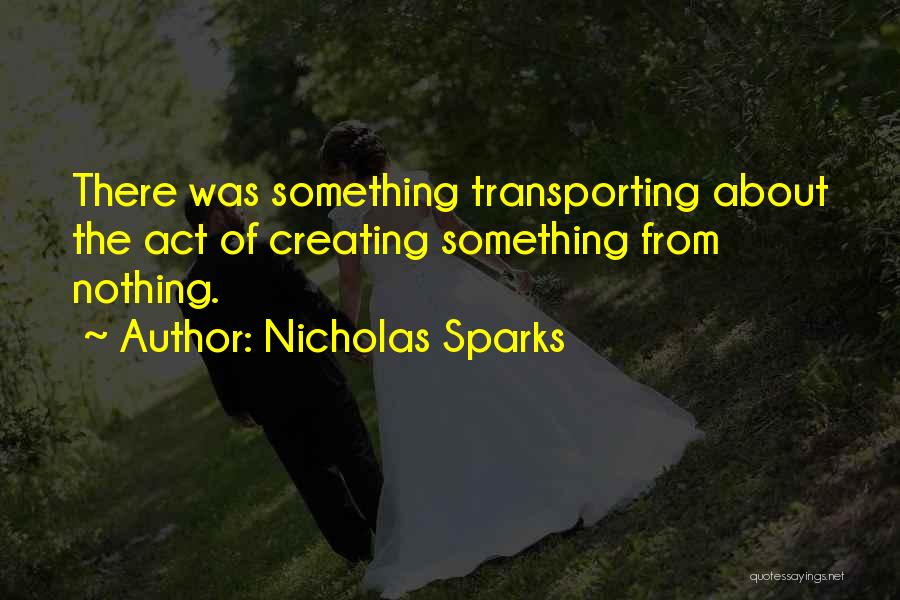 Nicholas Sparks Quotes: There Was Something Transporting About The Act Of Creating Something From Nothing.