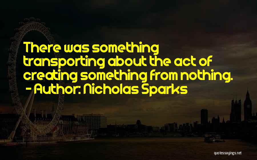 Nicholas Sparks Quotes: There Was Something Transporting About The Act Of Creating Something From Nothing.