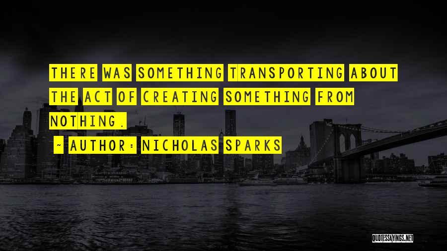 Nicholas Sparks Quotes: There Was Something Transporting About The Act Of Creating Something From Nothing.