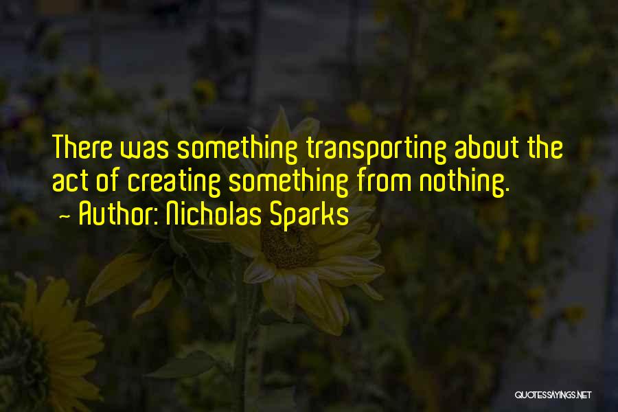 Nicholas Sparks Quotes: There Was Something Transporting About The Act Of Creating Something From Nothing.