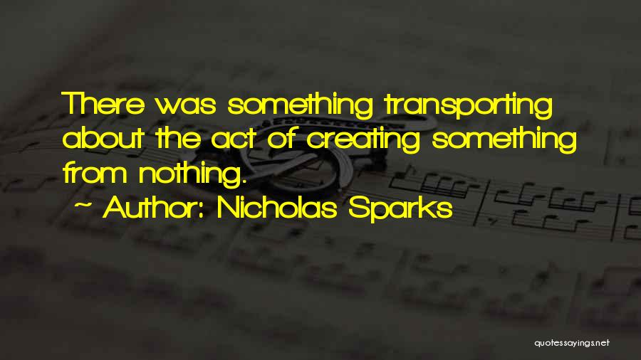 Nicholas Sparks Quotes: There Was Something Transporting About The Act Of Creating Something From Nothing.