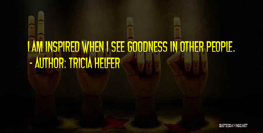 Tricia Helfer Quotes: I Am Inspired When I See Goodness In Other People.