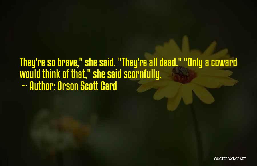Orson Scott Card Quotes: They're So Brave, She Said. They're All Dead. Only A Coward Would Think Of That, She Said Scornfully.