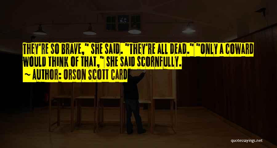 Orson Scott Card Quotes: They're So Brave, She Said. They're All Dead. Only A Coward Would Think Of That, She Said Scornfully.