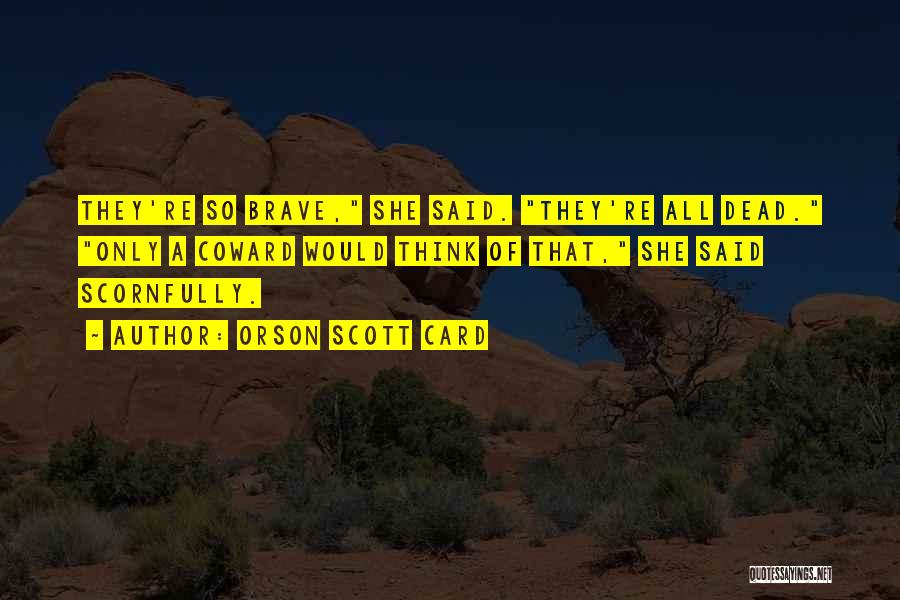 Orson Scott Card Quotes: They're So Brave, She Said. They're All Dead. Only A Coward Would Think Of That, She Said Scornfully.