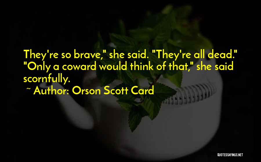 Orson Scott Card Quotes: They're So Brave, She Said. They're All Dead. Only A Coward Would Think Of That, She Said Scornfully.