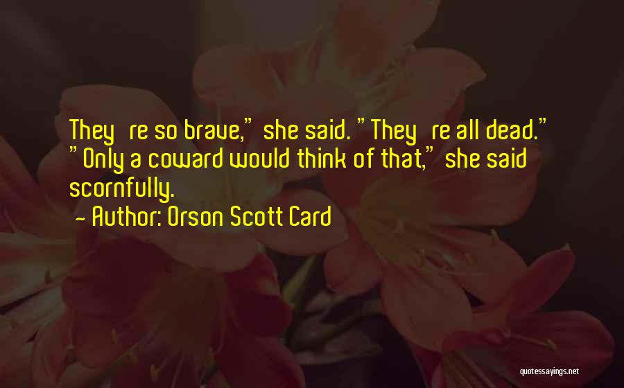 Orson Scott Card Quotes: They're So Brave, She Said. They're All Dead. Only A Coward Would Think Of That, She Said Scornfully.