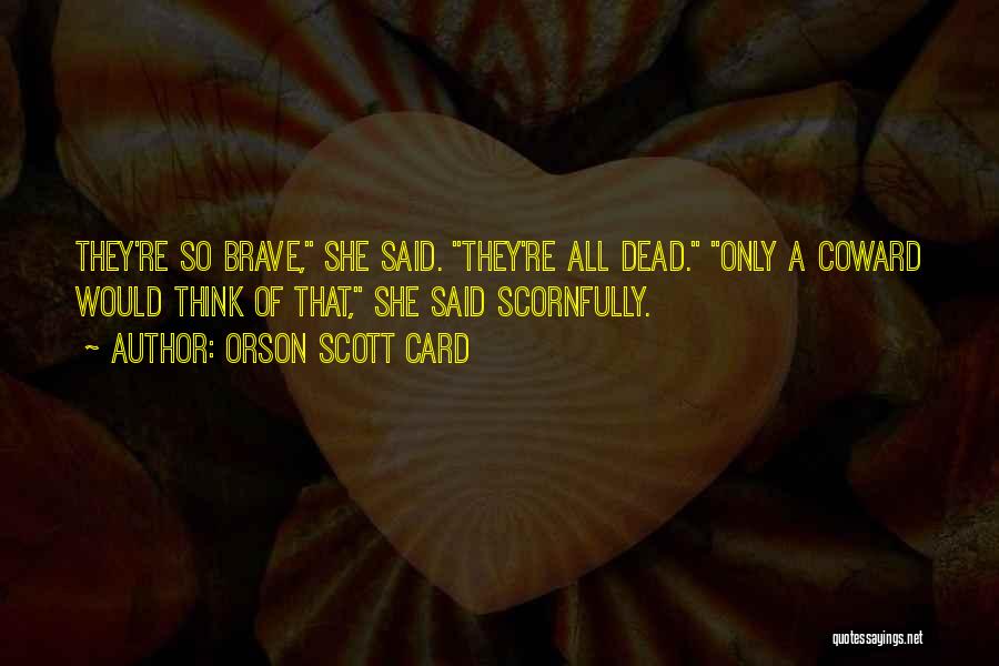 Orson Scott Card Quotes: They're So Brave, She Said. They're All Dead. Only A Coward Would Think Of That, She Said Scornfully.