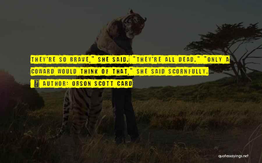 Orson Scott Card Quotes: They're So Brave, She Said. They're All Dead. Only A Coward Would Think Of That, She Said Scornfully.