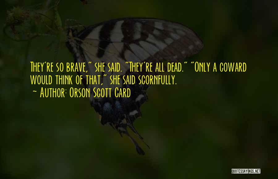 Orson Scott Card Quotes: They're So Brave, She Said. They're All Dead. Only A Coward Would Think Of That, She Said Scornfully.