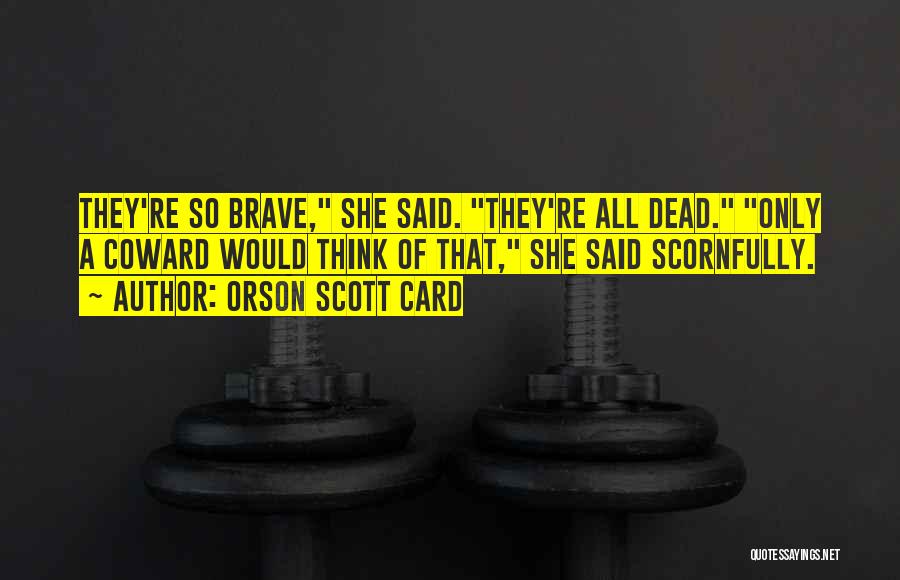 Orson Scott Card Quotes: They're So Brave, She Said. They're All Dead. Only A Coward Would Think Of That, She Said Scornfully.