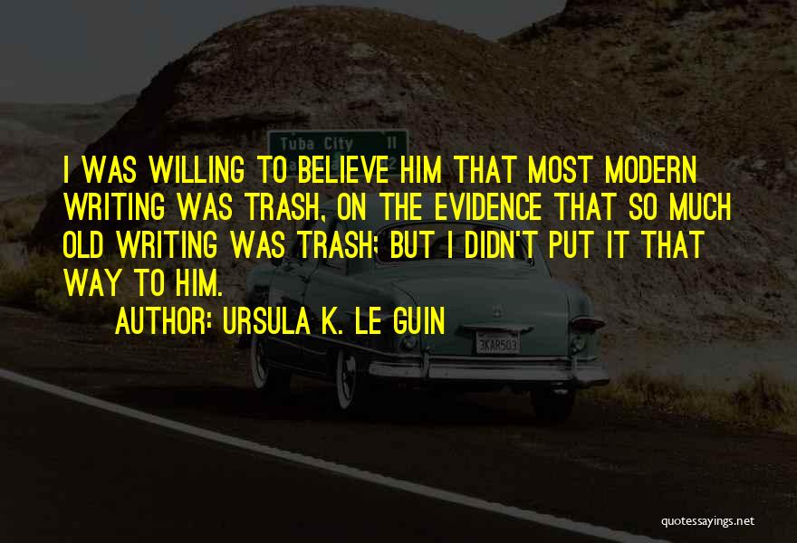 Ursula K. Le Guin Quotes: I Was Willing To Believe Him That Most Modern Writing Was Trash, On The Evidence That So Much Old Writing