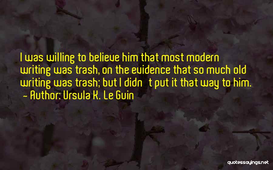Ursula K. Le Guin Quotes: I Was Willing To Believe Him That Most Modern Writing Was Trash, On The Evidence That So Much Old Writing