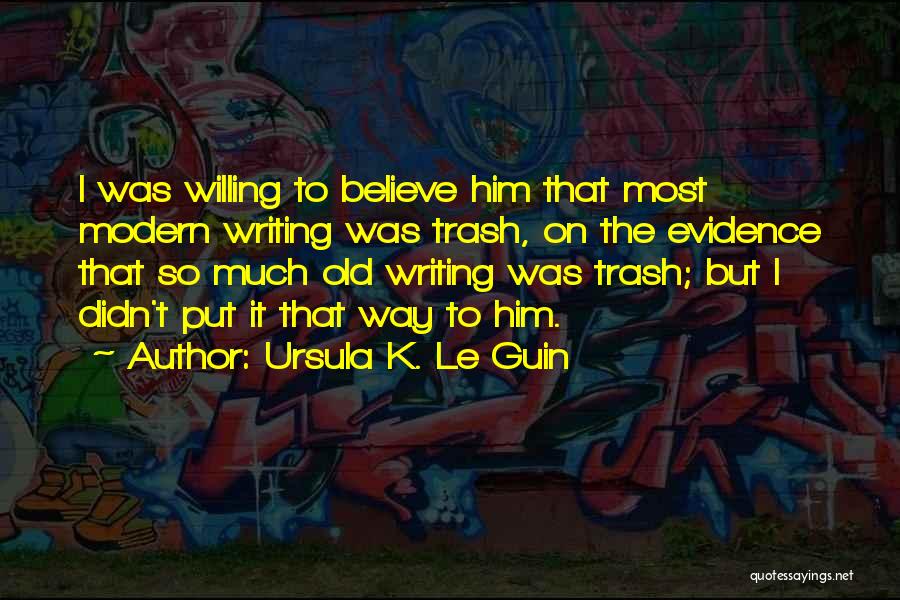 Ursula K. Le Guin Quotes: I Was Willing To Believe Him That Most Modern Writing Was Trash, On The Evidence That So Much Old Writing