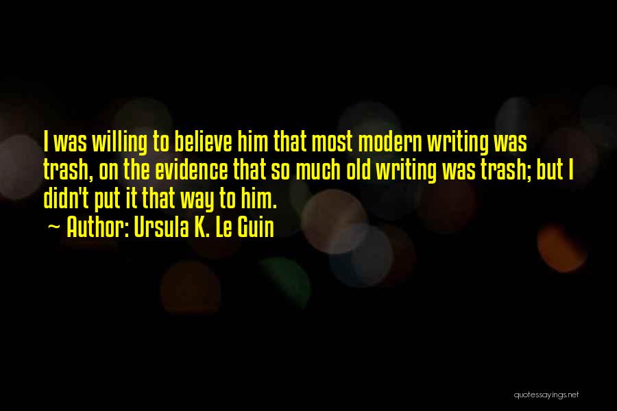 Ursula K. Le Guin Quotes: I Was Willing To Believe Him That Most Modern Writing Was Trash, On The Evidence That So Much Old Writing