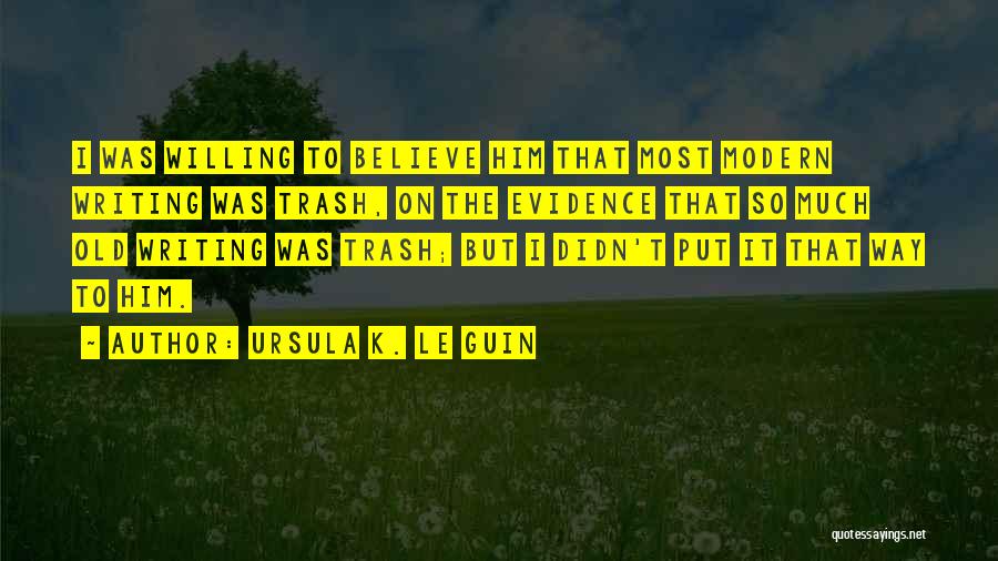 Ursula K. Le Guin Quotes: I Was Willing To Believe Him That Most Modern Writing Was Trash, On The Evidence That So Much Old Writing