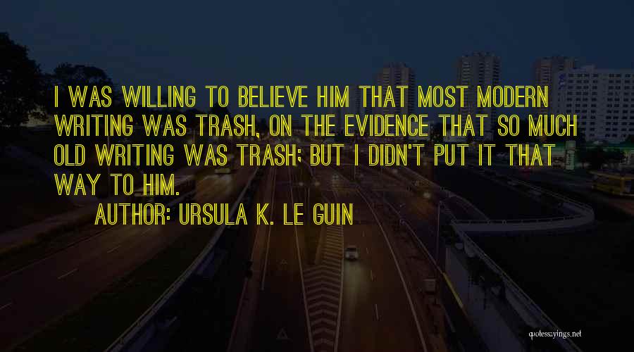 Ursula K. Le Guin Quotes: I Was Willing To Believe Him That Most Modern Writing Was Trash, On The Evidence That So Much Old Writing