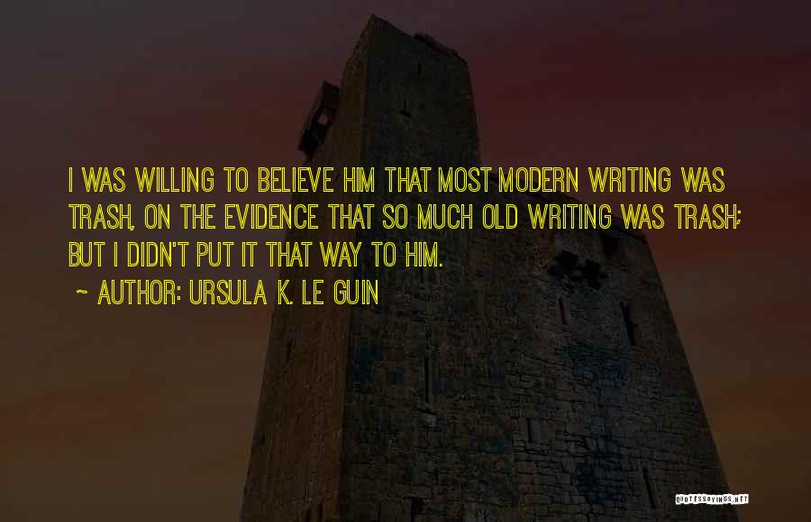 Ursula K. Le Guin Quotes: I Was Willing To Believe Him That Most Modern Writing Was Trash, On The Evidence That So Much Old Writing