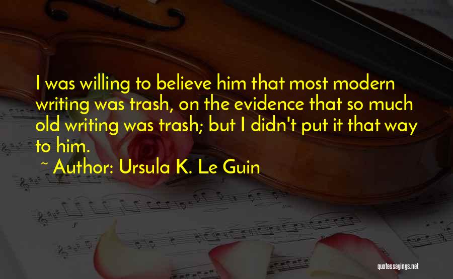 Ursula K. Le Guin Quotes: I Was Willing To Believe Him That Most Modern Writing Was Trash, On The Evidence That So Much Old Writing