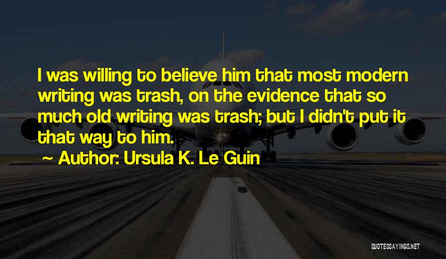 Ursula K. Le Guin Quotes: I Was Willing To Believe Him That Most Modern Writing Was Trash, On The Evidence That So Much Old Writing