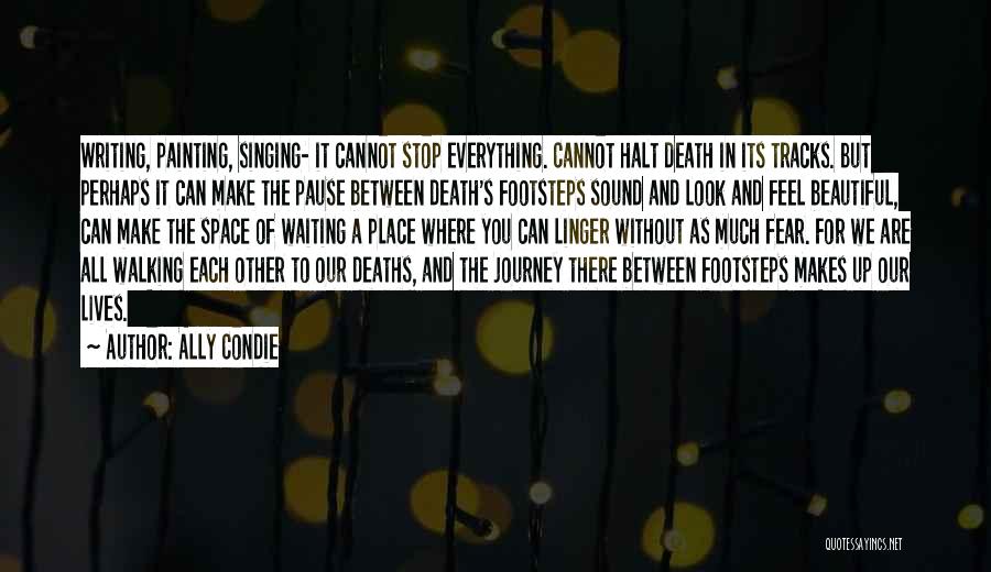 Ally Condie Quotes: Writing, Painting, Singing- It Cannot Stop Everything. Cannot Halt Death In Its Tracks. But Perhaps It Can Make The Pause