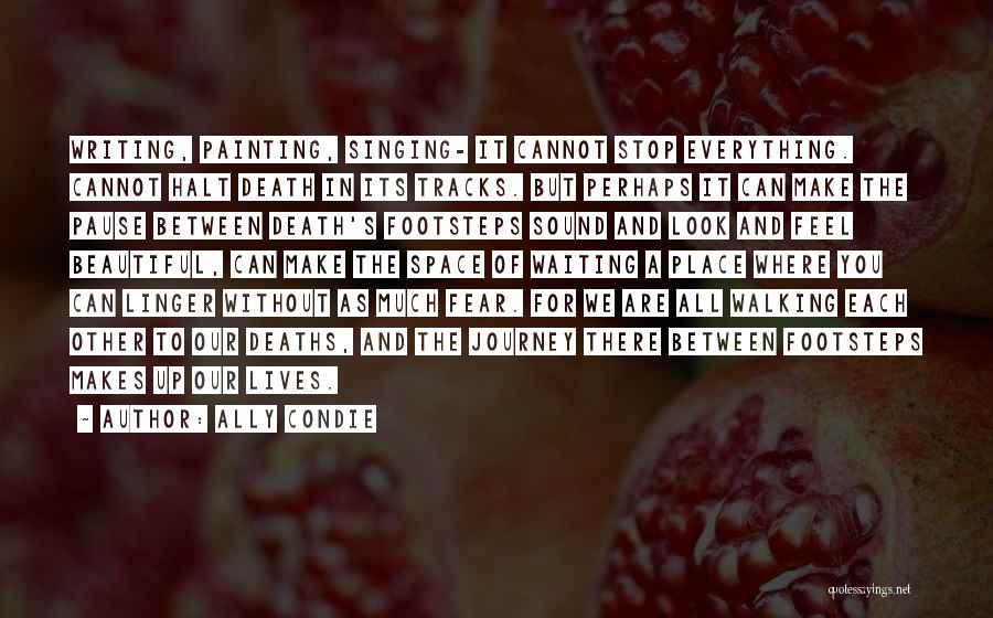 Ally Condie Quotes: Writing, Painting, Singing- It Cannot Stop Everything. Cannot Halt Death In Its Tracks. But Perhaps It Can Make The Pause