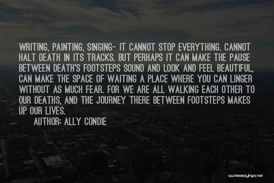 Ally Condie Quotes: Writing, Painting, Singing- It Cannot Stop Everything. Cannot Halt Death In Its Tracks. But Perhaps It Can Make The Pause