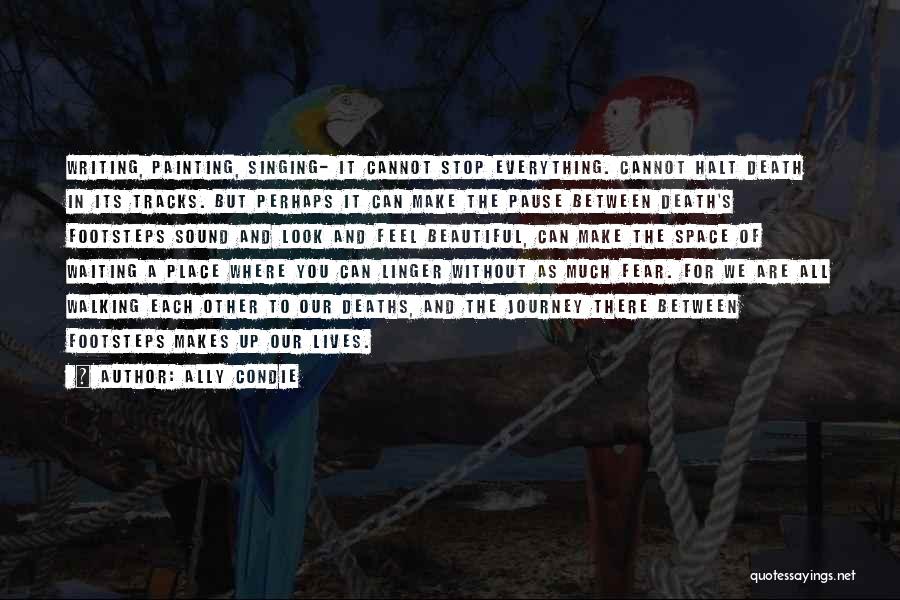 Ally Condie Quotes: Writing, Painting, Singing- It Cannot Stop Everything. Cannot Halt Death In Its Tracks. But Perhaps It Can Make The Pause
