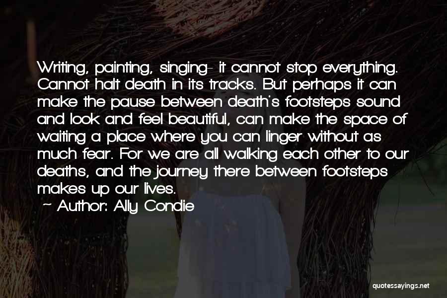 Ally Condie Quotes: Writing, Painting, Singing- It Cannot Stop Everything. Cannot Halt Death In Its Tracks. But Perhaps It Can Make The Pause