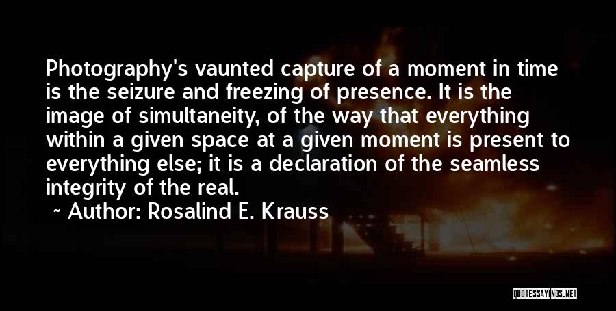 Rosalind E. Krauss Quotes: Photography's Vaunted Capture Of A Moment In Time Is The Seizure And Freezing Of Presence. It Is The Image Of