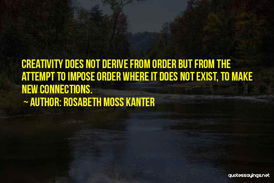 Rosabeth Moss Kanter Quotes: Creativity Does Not Derive From Order But From The Attempt To Impose Order Where It Does Not Exist, To Make