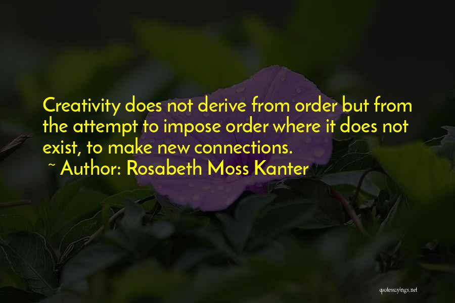 Rosabeth Moss Kanter Quotes: Creativity Does Not Derive From Order But From The Attempt To Impose Order Where It Does Not Exist, To Make