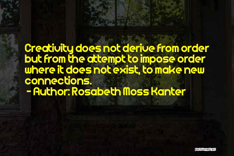 Rosabeth Moss Kanter Quotes: Creativity Does Not Derive From Order But From The Attempt To Impose Order Where It Does Not Exist, To Make