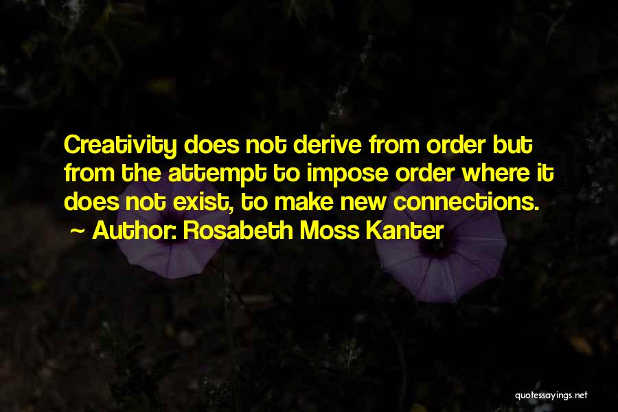 Rosabeth Moss Kanter Quotes: Creativity Does Not Derive From Order But From The Attempt To Impose Order Where It Does Not Exist, To Make