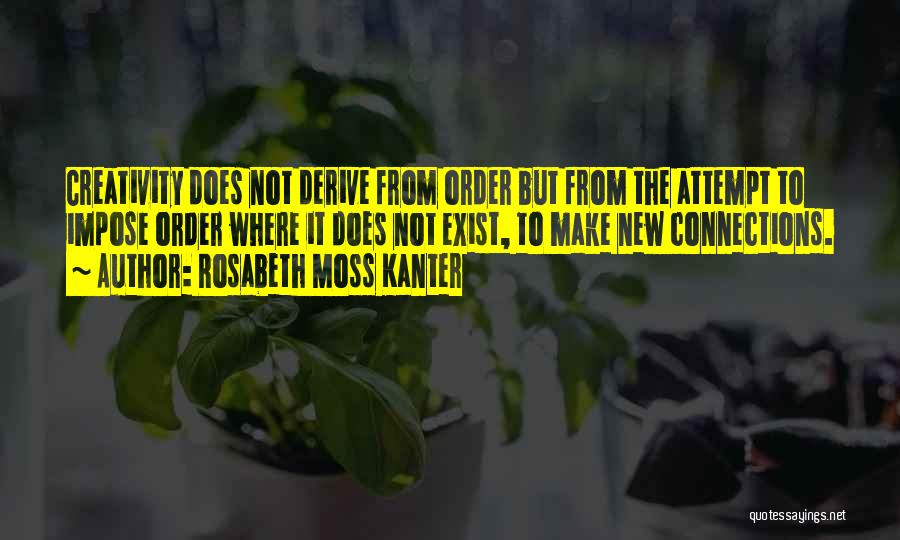 Rosabeth Moss Kanter Quotes: Creativity Does Not Derive From Order But From The Attempt To Impose Order Where It Does Not Exist, To Make