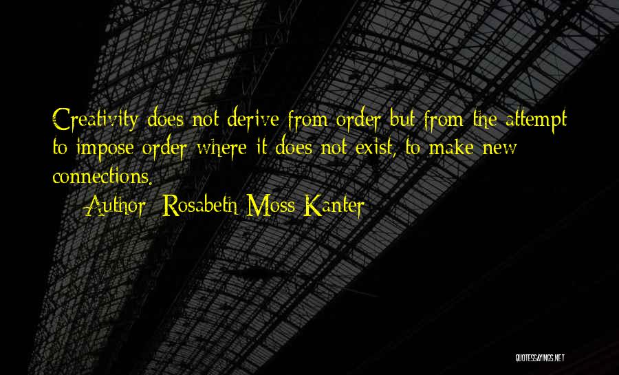 Rosabeth Moss Kanter Quotes: Creativity Does Not Derive From Order But From The Attempt To Impose Order Where It Does Not Exist, To Make