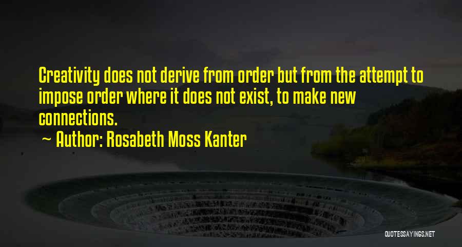 Rosabeth Moss Kanter Quotes: Creativity Does Not Derive From Order But From The Attempt To Impose Order Where It Does Not Exist, To Make