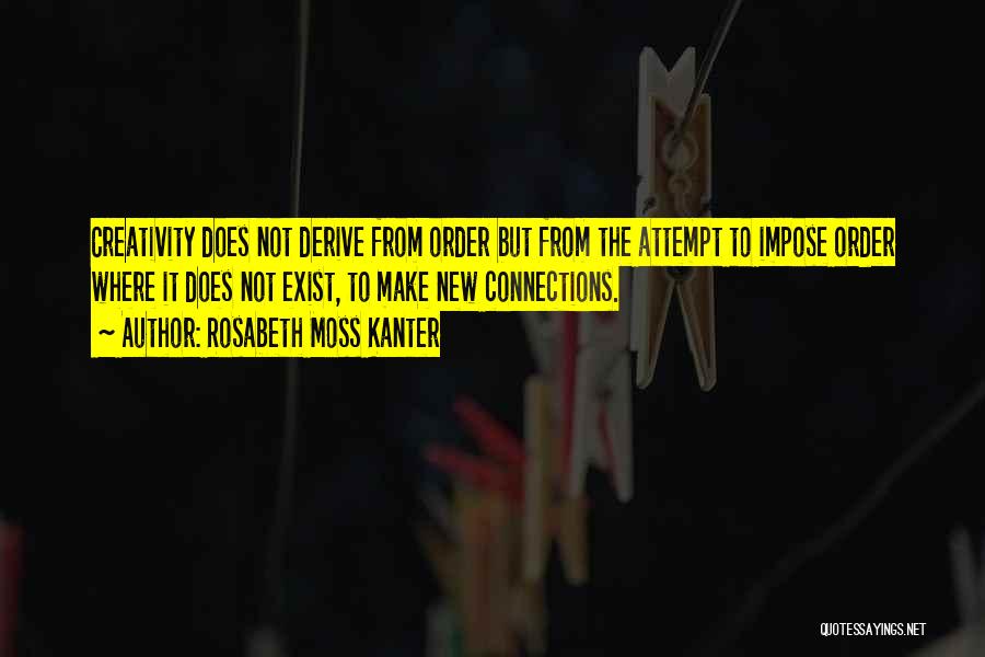 Rosabeth Moss Kanter Quotes: Creativity Does Not Derive From Order But From The Attempt To Impose Order Where It Does Not Exist, To Make