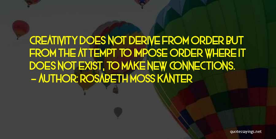 Rosabeth Moss Kanter Quotes: Creativity Does Not Derive From Order But From The Attempt To Impose Order Where It Does Not Exist, To Make