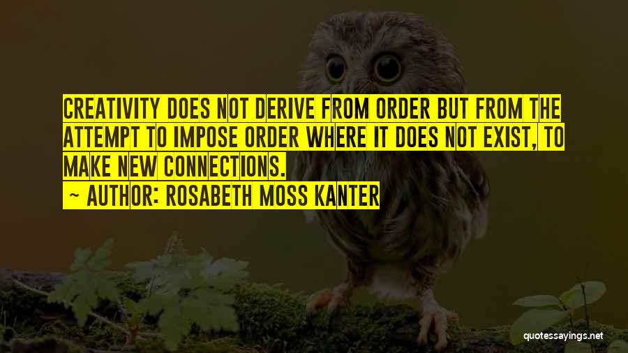 Rosabeth Moss Kanter Quotes: Creativity Does Not Derive From Order But From The Attempt To Impose Order Where It Does Not Exist, To Make