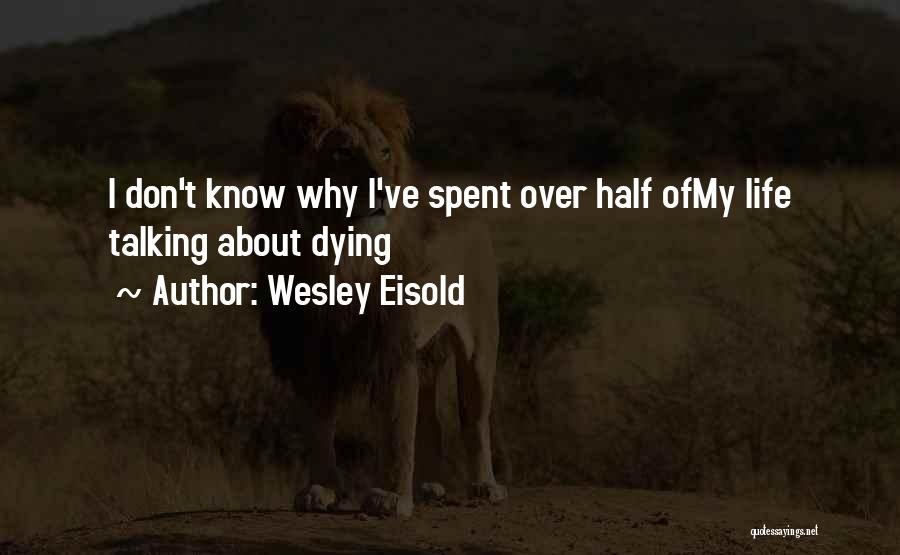 Wesley Eisold Quotes: I Don't Know Why I've Spent Over Half Ofmy Life Talking About Dying