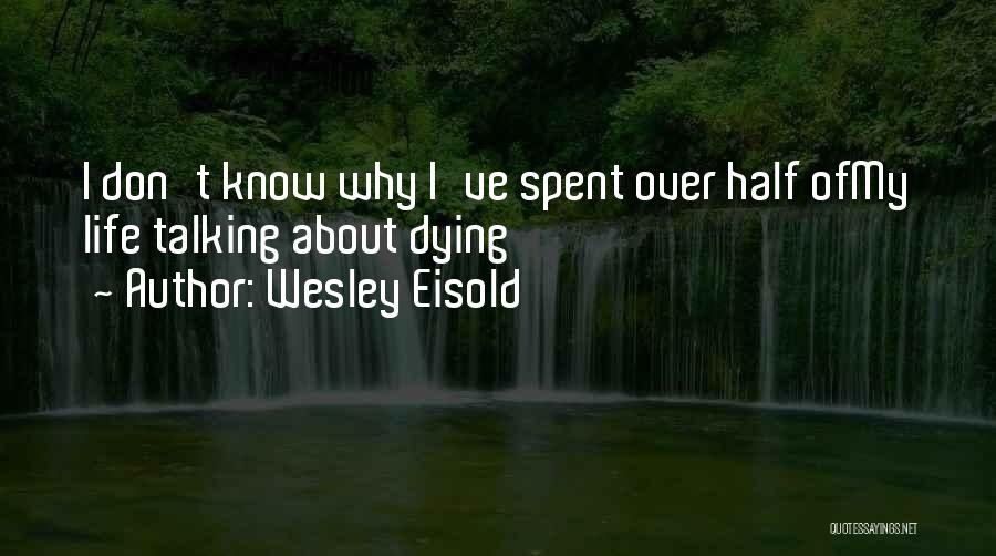 Wesley Eisold Quotes: I Don't Know Why I've Spent Over Half Ofmy Life Talking About Dying