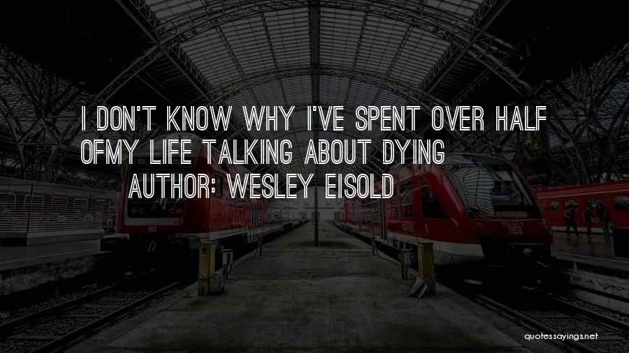 Wesley Eisold Quotes: I Don't Know Why I've Spent Over Half Ofmy Life Talking About Dying