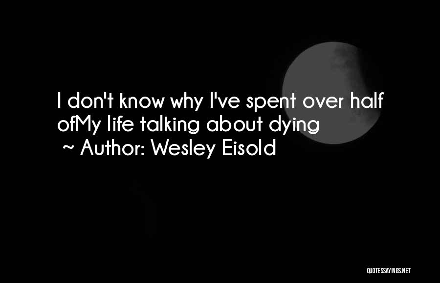 Wesley Eisold Quotes: I Don't Know Why I've Spent Over Half Ofmy Life Talking About Dying