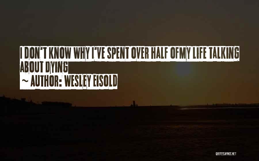 Wesley Eisold Quotes: I Don't Know Why I've Spent Over Half Ofmy Life Talking About Dying