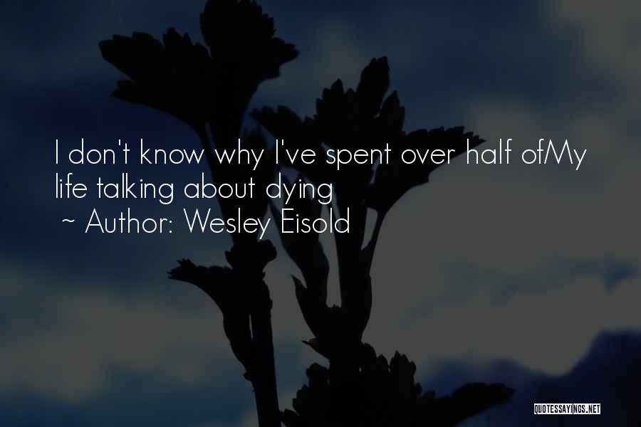 Wesley Eisold Quotes: I Don't Know Why I've Spent Over Half Ofmy Life Talking About Dying