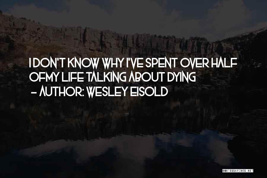 Wesley Eisold Quotes: I Don't Know Why I've Spent Over Half Ofmy Life Talking About Dying