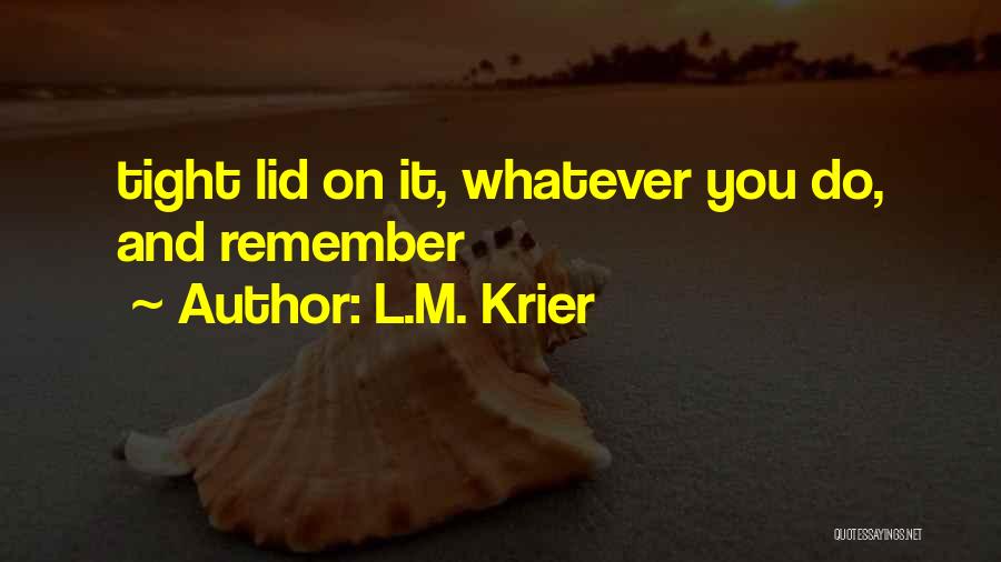 L.M. Krier Quotes: Tight Lid On It, Whatever You Do, And Remember