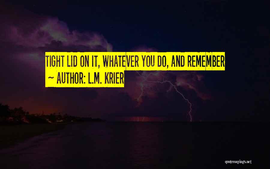 L.M. Krier Quotes: Tight Lid On It, Whatever You Do, And Remember