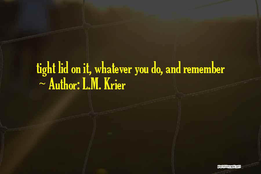 L.M. Krier Quotes: Tight Lid On It, Whatever You Do, And Remember